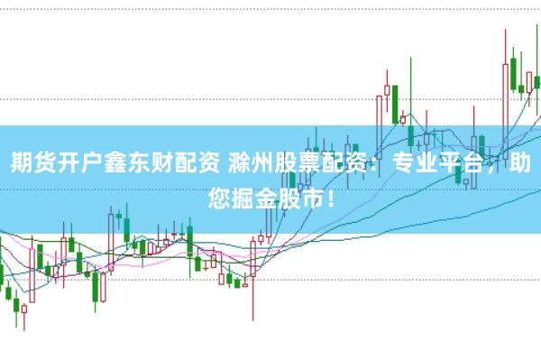 期货开户鑫东财配资 滁州股票配资：专业平台，助您掘金股市！