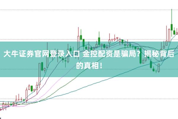 大牛证券官网登录入口 金控配资是骗局？揭秘背后的真相！