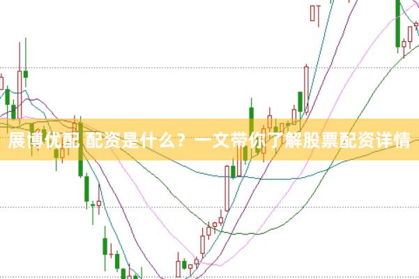 展博优配 配资是什么？一文带你了解股票配资详情