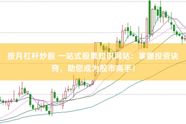 按月杠杆炒股 一站式股票知识网站：掌握投资诀窍，助您成为股市高手！