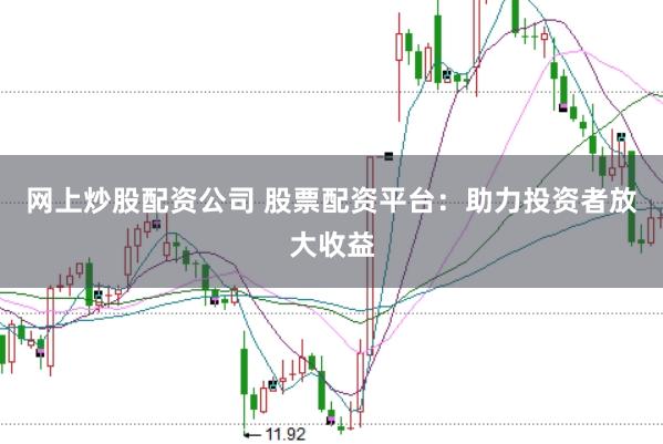 网上炒股配资公司 股票配资平台：助力投资者放大收益