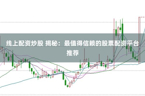 线上配资炒股 揭秘：最值得信赖的股票配资平台推荐