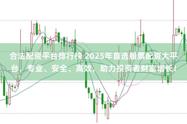 合法配资平台排行榜 2025年首选股票配资大平台，专业、安全、高效，助力投资者财富增长！