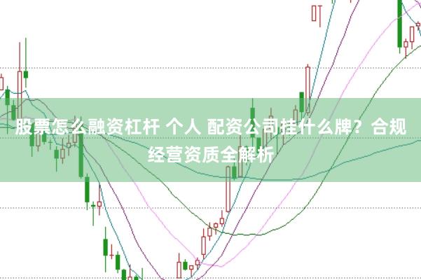 股票怎么融资杠杆 个人 配资公司挂什么牌？合规经营资质全解析