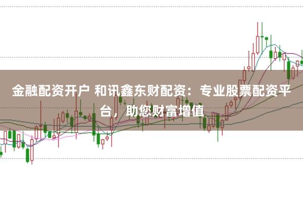 金融配资开户 和讯鑫东财配资：专业股票配资平台，助您财富增值