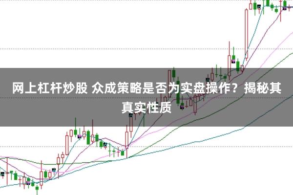 网上杠杆炒股 众成策略是否为实盘操作？揭秘其真实性质