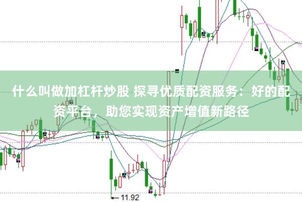 什么叫做加杠杆炒股 探寻优质配资服务：好的配资平台，助您实现资产增值新路径