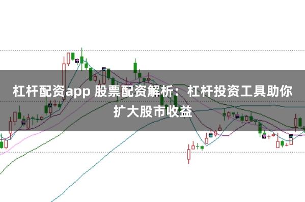 杠杆配资app 股票配资解析：杠杆投资工具助你扩大股市收益