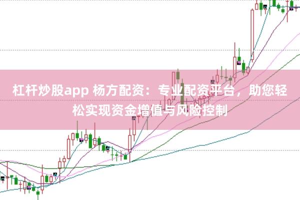 杠杆炒股app 杨方配资：专业配资平台，助您轻松实现资金增值与风险控制