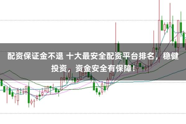 配资保证金不退 十大最安全配资平台排名，稳健投资，资金安全有保障！