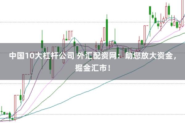 中国10大杠杆公司 外汇配资网：助您放大资金，掘金汇市！