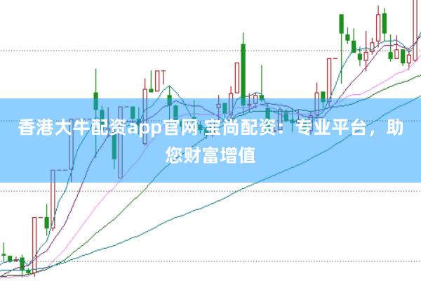 香港大牛配资app官网 宝尚配资：专业平台，助您财富增值