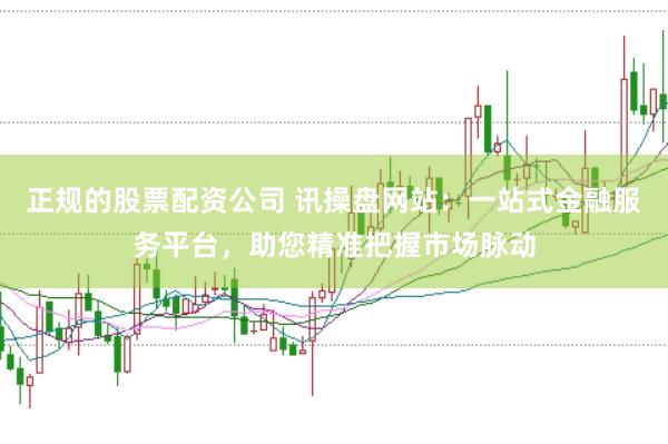 正规的股票配资公司 讯操盘网站：一站式金融服务平台，助您精准把握市场脉动