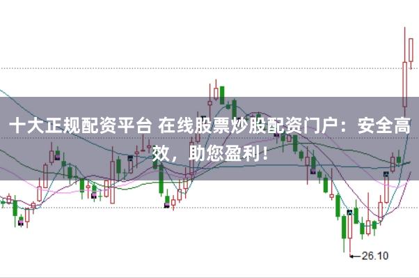 十大正规配资平台 在线股票炒股配资门户：安全高效，助您盈利！
