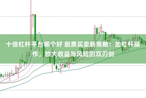 十倍杠杆平台哪个好 股票买卖新策略：加杠杆操作，放大收益与风险的双刃剑
