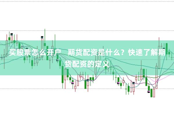 买股票怎么开户   期货配资是什么？快速了解期货配资的定义