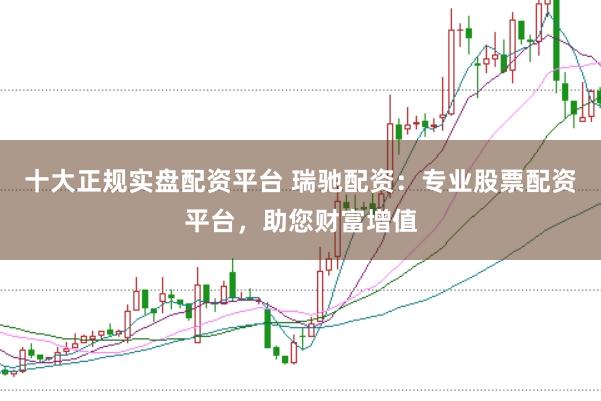 十大正规实盘配资平台 瑞驰配资：专业股票配资平台，助您财富增值