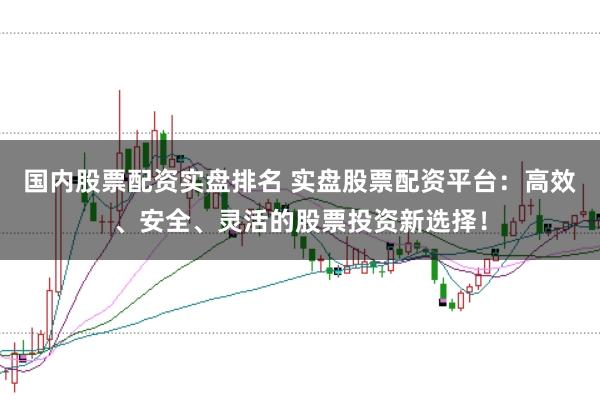 国内股票配资实盘排名 实盘股票配资平台：高效、安全、灵活的股票投资新选择！