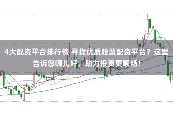 4大配资平台排行榜 寻找优质股票配资平台？这里告诉您哪儿好，助力投资更顺畅！