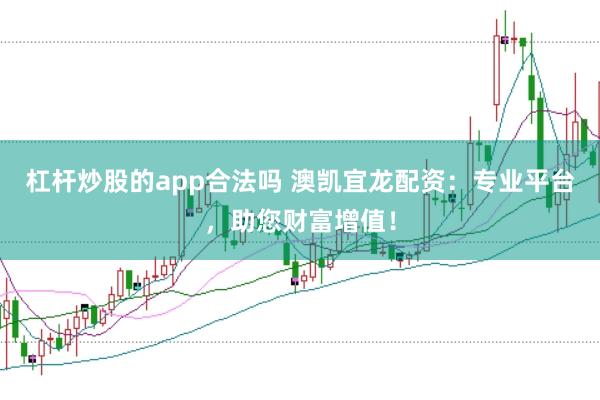 杠杆炒股的app合法吗 澳凯宜龙配资：专业平台，助您财富增值！