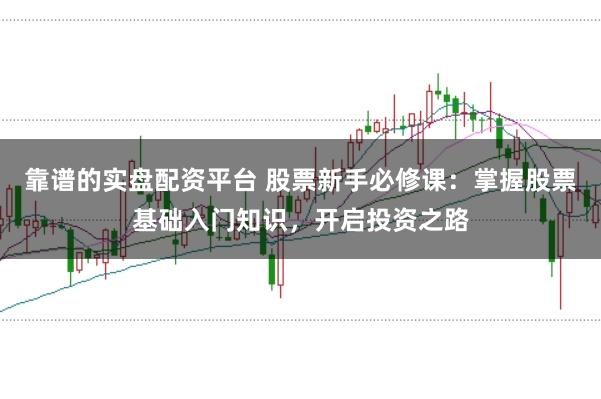 靠谱的实盘配资平台 股票新手必修课：掌握股票基础入门知识，开启投资之路