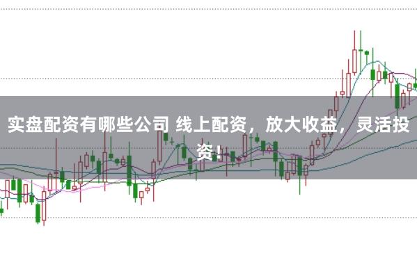 实盘配资有哪些公司 线上配资，放大收益，灵活投资！