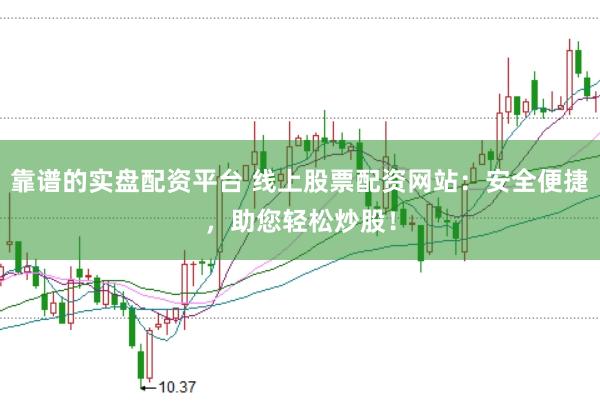 靠谱的实盘配资平台 线上股票配资网站：安全便捷，助您轻松炒股！