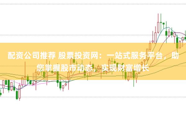 配资公司推荐 股票投资网：一站式服务平台，助您掌握股市动态，实现财富增长