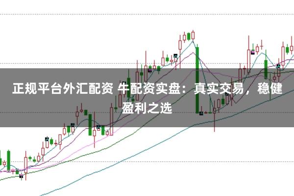 正规平台外汇配资 牛配资实盘：真实交易，稳健盈利之选