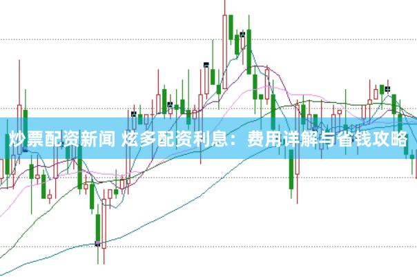 炒票配资新闻 炫多配资利息：费用详解与省钱攻略