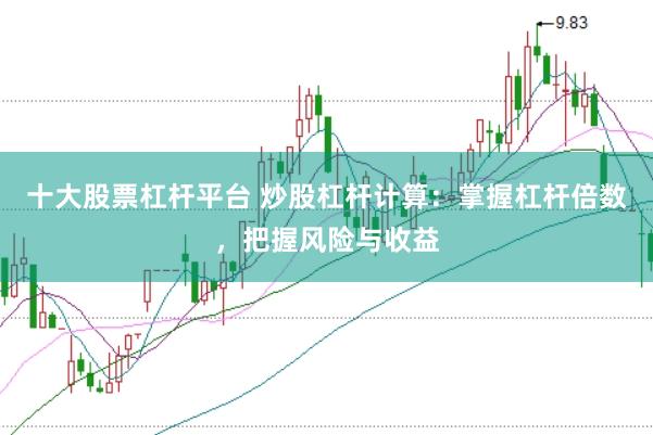 十大股票杠杆平台 炒股杠杆计算：掌握杠杆倍数，把握风险与收益