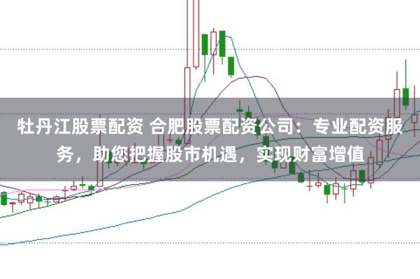 牡丹江股票配资 合肥股票配资公司：专业配资服务，助您把握股市机遇，实现财富增值