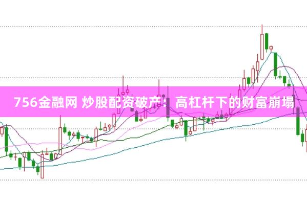 756金融网 炒股配资破产：高杠杆下的财富崩塌