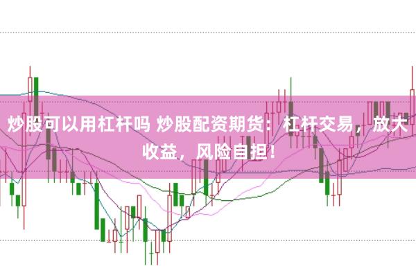 炒股可以用杠杆吗 炒股配资期货：杠杆交易，放大收益，风险自担！
