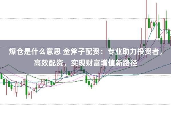 爆仓是什么意思 金斧子配资：专业助力投资者，高效配资，实现财富增值新路径