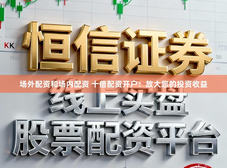 场外配资和场内配资 十倍配资开户：放大您的投资收益