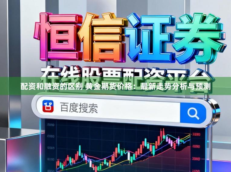 配资和融资的区别 黄金期货价格：最新走势分析与预测