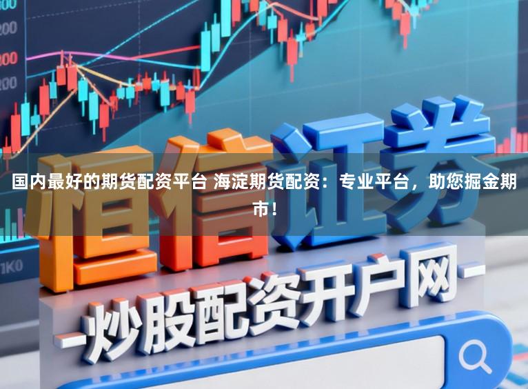 国内最好的期货配资平台 海淀期货配资：专业平台，助您掘金期市！
