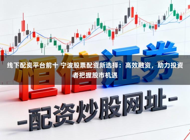 线下配资平台前十 宁波股票配资新选择：高效融资，助力投资者把握股市机遇