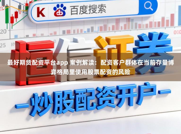 最好期货配资平台app 案例解读：配资客户群体在当前存量博弈格局里使用股票配资的风险