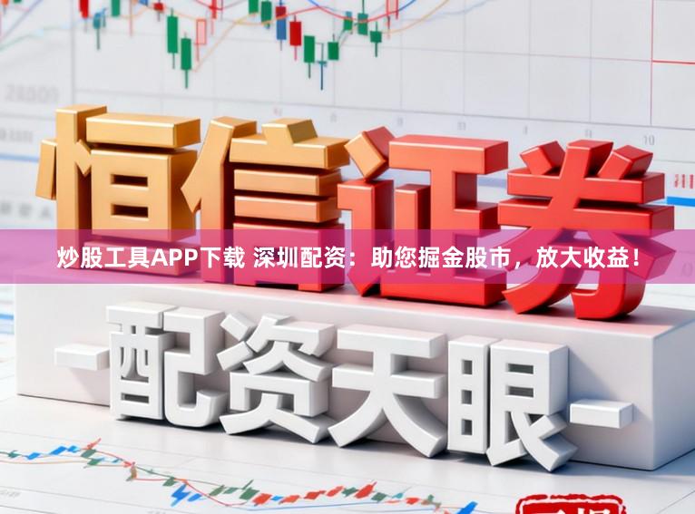 炒股工具APP下载 深圳配资：助您掘金股市，放大收益！