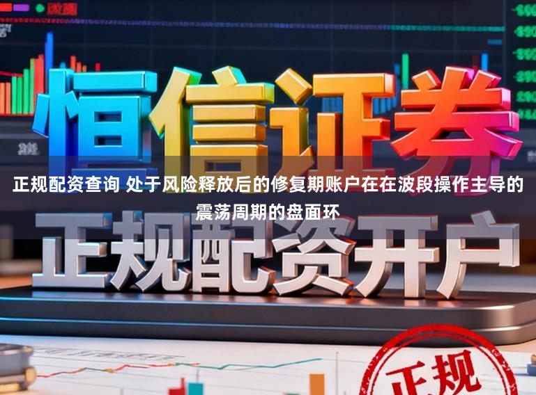 正规配资查询 处于风险释放后的修复期账户在在波段操作主导的震荡周期的盘面环