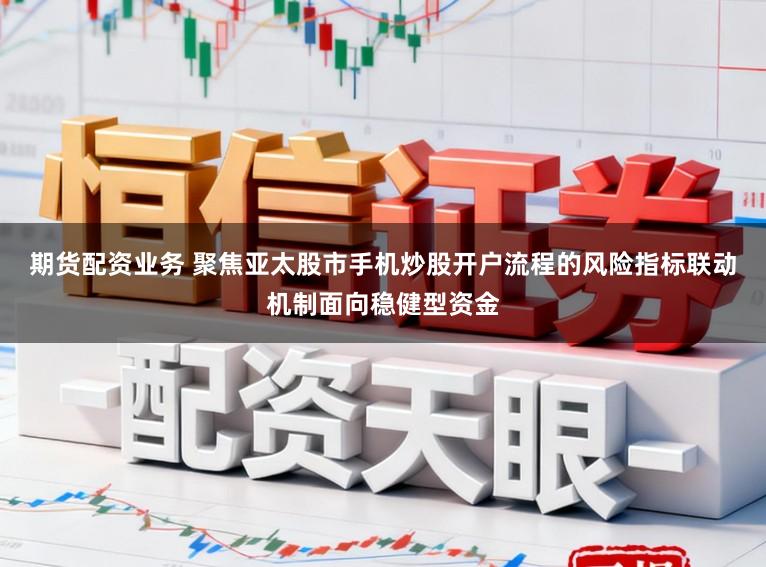 期货配资业务 聚焦亚太股市手机炒股开户流程的风险指标联动机制面向稳健型资金