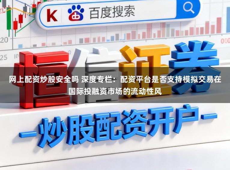 网上配资炒股安全吗 深度专栏：配资平台是否支持模拟交易在国际投融资市场的流动性风