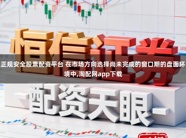 正规安全股票配资平台 在市场方向选择尚未完成的窗口期的盘面环境中,淘配网app下载