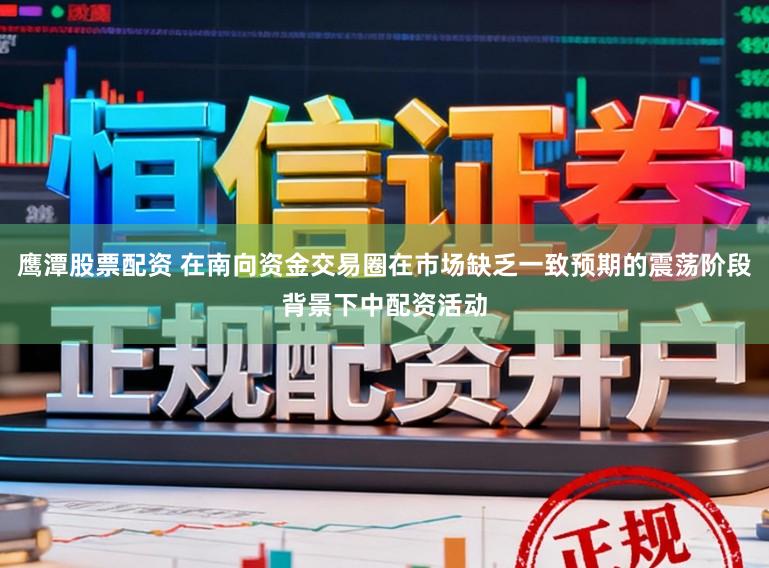 鹰潭股票配资 在南向资金交易圈在市场缺乏一致预期的震荡阶段背景下中配资活动