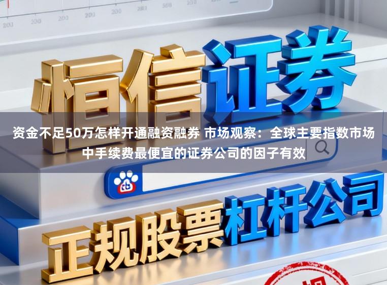资金不足50万怎样开通融资融券 市场观察：全球主要指数市场中手续费最便宜的证券公司的因子有效