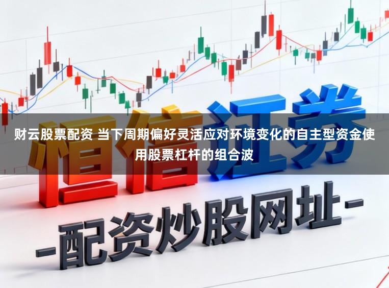 财云股票配资 当下周期偏好灵活应对环境变化的自主型资金使用股票杠杆的组合波