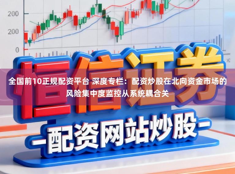 全国前10正规配资平台 深度专栏：配资炒股在北向资金市场的风险集中度监控从系统耦合关