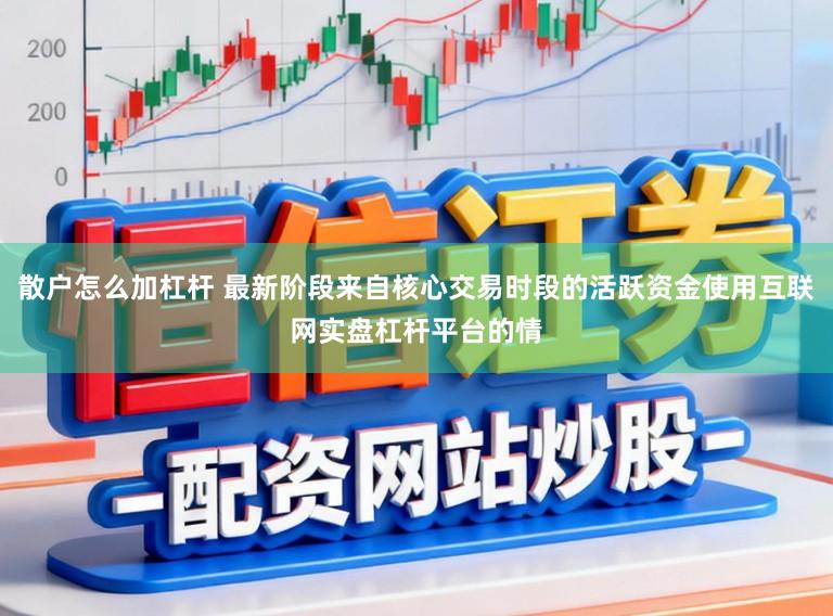 散户怎么加杠杆 最新阶段来自核心交易时段的活跃资金使用互联网实盘杠杆平台的情